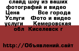 слайд-шоу из ваших фотографий и видео › Цена ­ 500 - Все города Услуги » Фото и видео услуги   . Кемеровская обл.,Киселевск г.